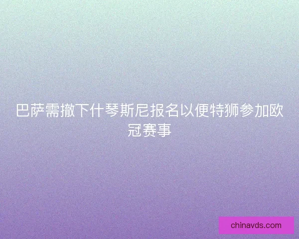 巴萨需撤下什琴斯尼报名以便特狮参加欧冠赛事