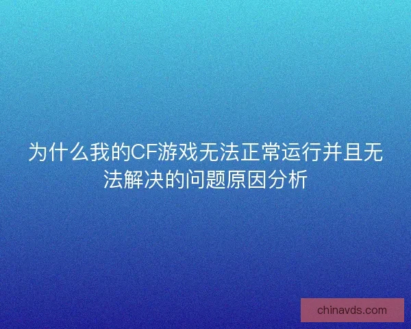 为什么我的CF游戏无法正常运行并且无法解决的问题原因分析