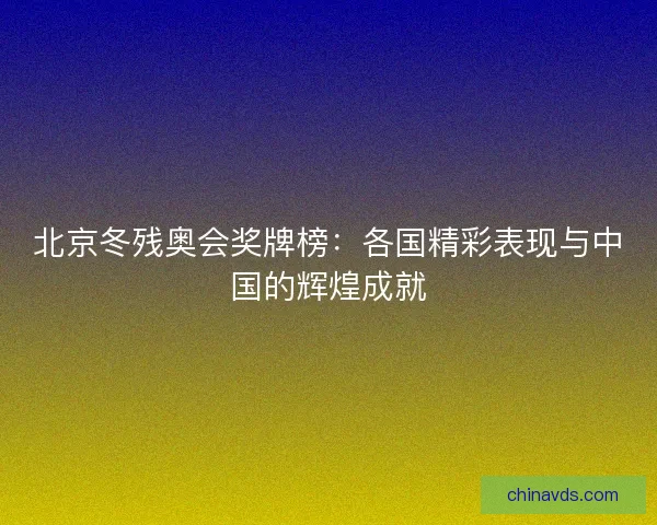 北京冬残奥会奖牌榜：各国精彩表现与中国的辉煌成就