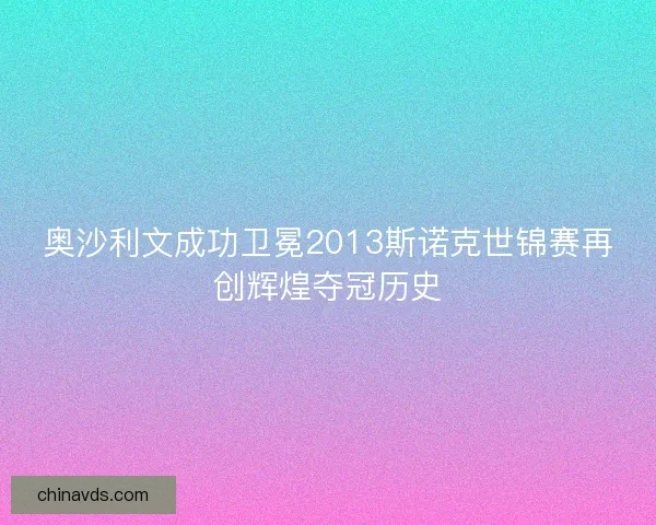 奥沙利文成功卫冕2013斯诺克世锦赛再创辉煌夺冠历史