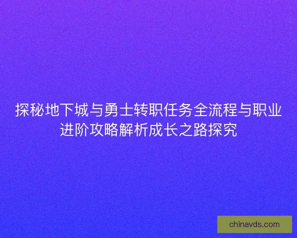 探秘地下城与勇士转职任务全流程与职业进阶攻略解析成长之路探究