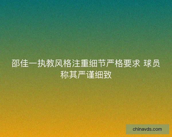 邵佳一执教风格注重细节严格要求 球员称其严谨细致