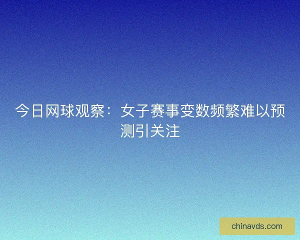 今日网球观察：女子赛事变数频繁难以预测引关注